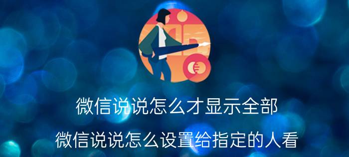 微信说说怎么才显示全部 微信说说怎么设置给指定的人看？